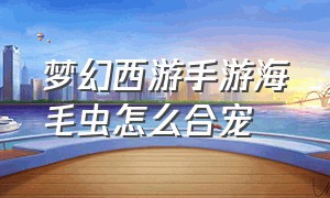 梦幻西游手游海毛虫怎么合宠