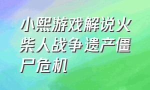 小熙游戏解说火柴人战争遗产僵尸危机