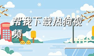 帮我下载热狗视频（热狗官网app哪里下载）