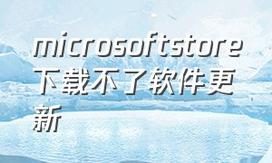 microsoftstore下载不了软件更新
