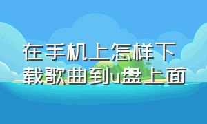 在手机上怎样下载歌曲到u盘上面