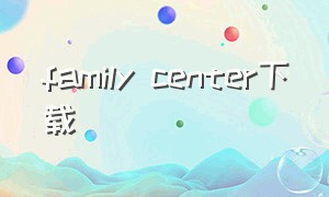 family center下载（familyisland官方下载）