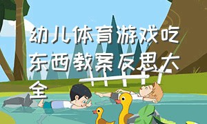 幼儿体育游戏吃东西教案反思大全