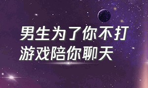 男生为了你不打游戏陪你聊天