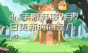 dnf手游韩服9月7日更新时间是几点