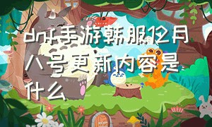 dnf手游韩服12月八号更新内容是什么