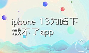 iphone 13为啥下载不了app