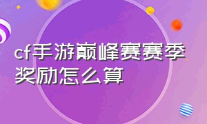 cf手游巅峰赛赛季奖励怎么算（cf手游巅峰战力称号具体发放时间）