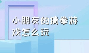 小朋友的猜拳游戏怎么玩