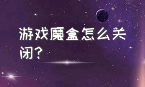 游戏魔盒怎么关闭?