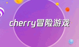 cherry冒险游戏（cherry tale游戏官网）