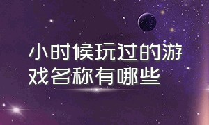 小时候玩过的游戏名称有哪些（小时候玩过的游戏名称有哪些呢）