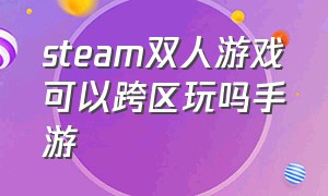 steam双人游戏可以跨区玩吗手游