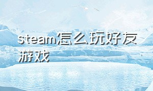 steam怎么玩好友游戏