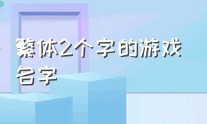 繁体2个字的游戏名字（繁体2个字的游戏名字男）