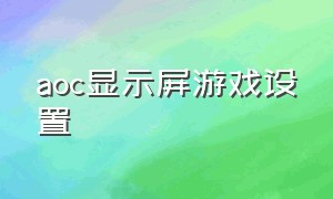 aoc显示屏游戏设置（aoc显示屏如何设置最佳游戏模式）