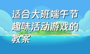 适合大班端午节趣味活动游戏的教案（幼儿园端午节室内趣味游戏中班）