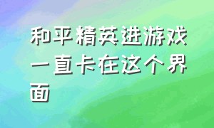 和平精英进游戏一直卡在这个界面