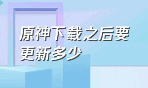 原神下载之后要更新多少