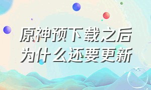 原神预下载之后为什么还要更新（原神已经预下载为什么还要下载）