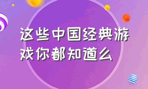 这些中国经典游戏你都知道么（这些中国经典游戏你都知道么英文）