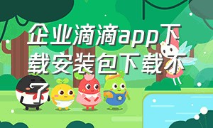 企业滴滴app下载安装包下载不了