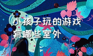 小孩子玩的游戏有哪些室外（9岁左右的儿童适合玩儿的游戏）