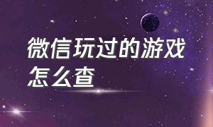 微信玩过的游戏怎么查