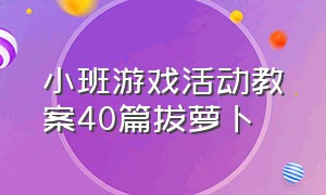 小班游戏活动教案40篇拔萝卜（小班表演游戏拔萝卜四个阶段教案）