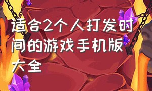 适合2个人打发时间的游戏手机版大全（自由性超高的游戏双人手机版）