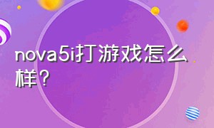 nova5i打游戏怎么样?