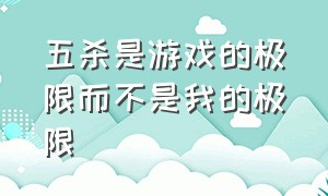 五杀是游戏的极限而不是我的极限