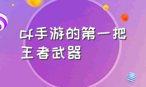 cf手游的第一把王者武器（cf手游最强的十把王者武器）