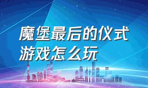 魔堡最后的仪式游戏怎么玩