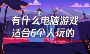 有什么电脑游戏适合6个人玩的