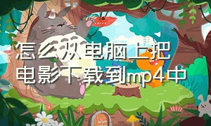 怎么从电脑上把电影下载到mp4中（怎样把下载的电影下载到内存卡里）