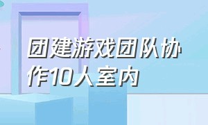 团建游戏团队协作10人室内（团建室内小游戏10人）