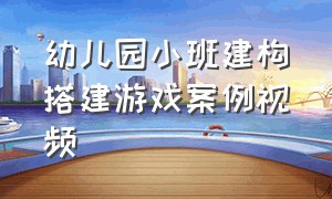 幼儿园小班建构搭建游戏案例视频