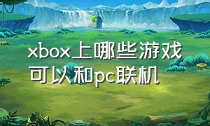 xbox上哪些游戏可以和pc联机（xbox与pc跨平台联机的游戏免费）