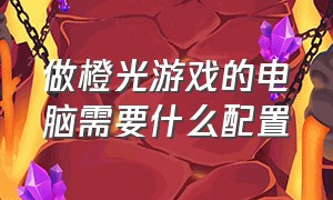 做橙光游戏的电脑需要什么配置