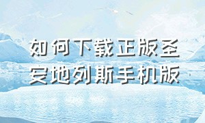 如何下载正版圣安地列斯手机版（怎么下载圣安地列斯中文版手机版）