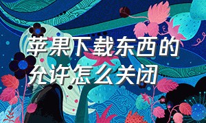 苹果下载东西的允许怎么关闭