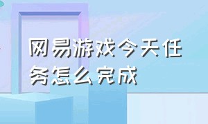 网易游戏今天任务怎么完成（网易游戏快速入口在哪儿）