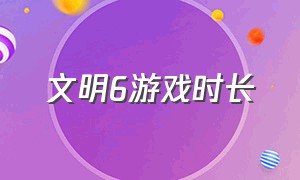 文明6游戏时长（文明6游戏说明书）