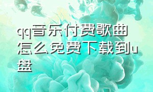 qq音乐付费歌曲怎么免费下载到u盘