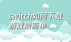 switch如何下载游戏最简单（switch如何买游戏）