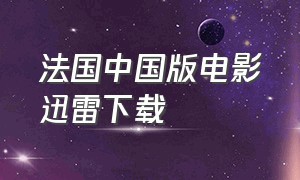 法国中国版电影迅雷下载（法国优秀的电影迅雷下载）