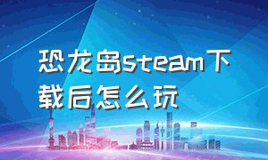 恐龙岛steam下载后怎么玩（steam恐龙岛进入游戏的新手教程）