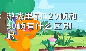 游戏里的120帧和60帧有什么区别呢（玩游戏60帧和120帧有区别吗）