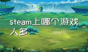 steam上哪个游戏人多（steam什么游戏人多好玩）